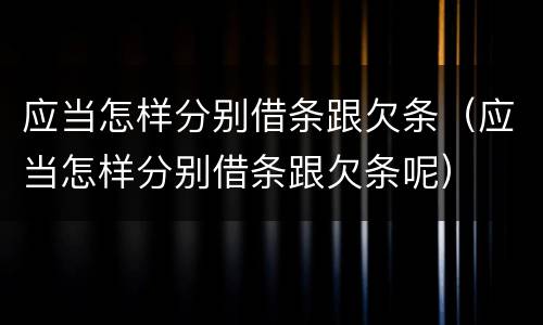 应当怎样分别借条跟欠条（应当怎样分别借条跟欠条呢）