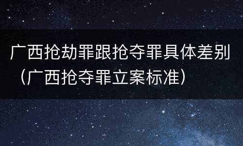 广西抢劫罪跟抢夺罪具体差别（广西抢夺罪立案标准）