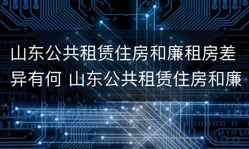 山东公共租赁住房和廉租房差异有何 山东公共租赁住房和廉租房差异有何区别