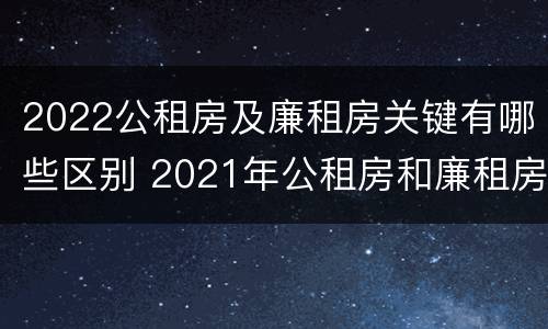 2022公租房及廉租房关键有哪些区别 2021年公租房和廉租房有什么区别