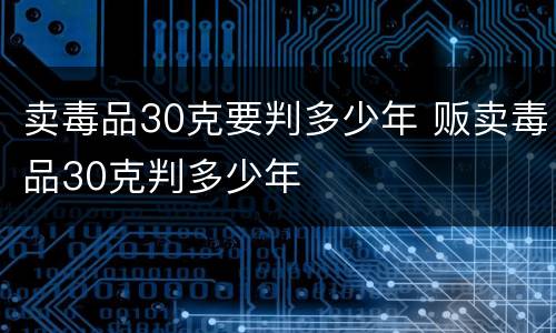 卖毒品30克要判多少年 贩卖毒品30克判多少年