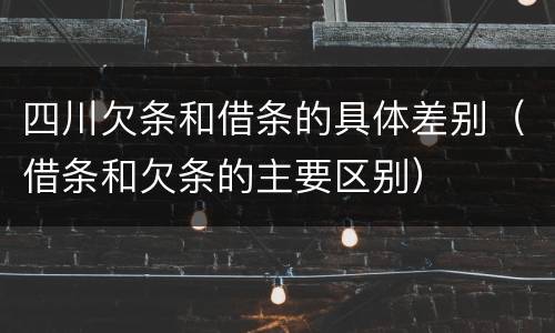 四川欠条和借条的具体差别（借条和欠条的主要区别）