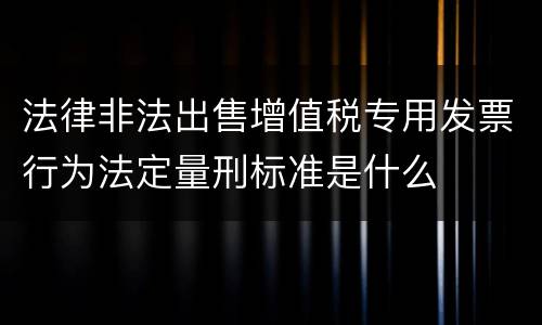法律非法出售增值税专用发票行为法定量刑标准是什么