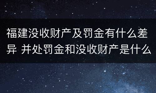 福建没收财产及罚金有什么差异 并处罚金和没收财产是什么意思
