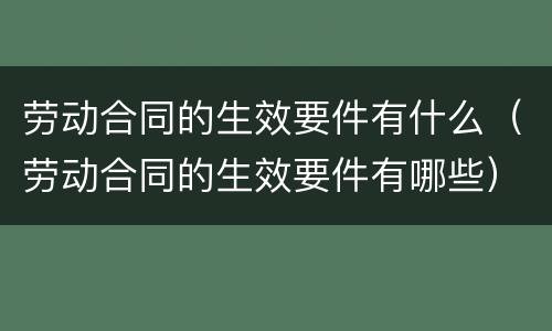 劳动合同的生效要件有什么（劳动合同的生效要件有哪些）