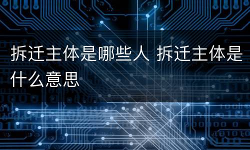 拆迁主体是哪些人 拆迁主体是什么意思