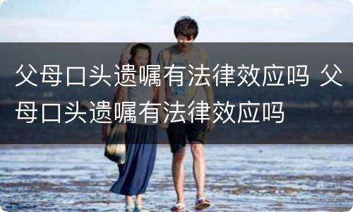 父母口头遗嘱有法律效应吗 父母口头遗嘱有法律效应吗