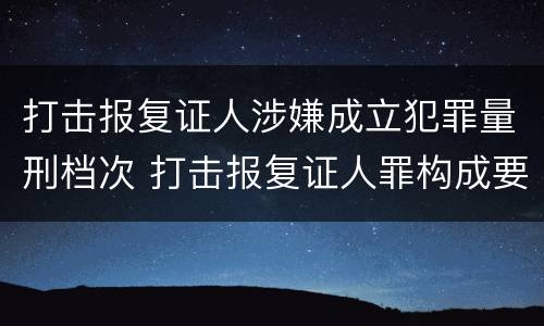 打击报复证人涉嫌成立犯罪量刑档次 打击报复证人罪构成要件