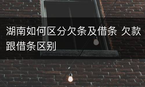 湖南如何区分欠条及借条 欠款跟借条区别