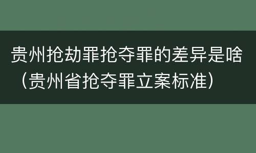 贵州抢劫罪抢夺罪的差异是啥（贵州省抢夺罪立案标准）