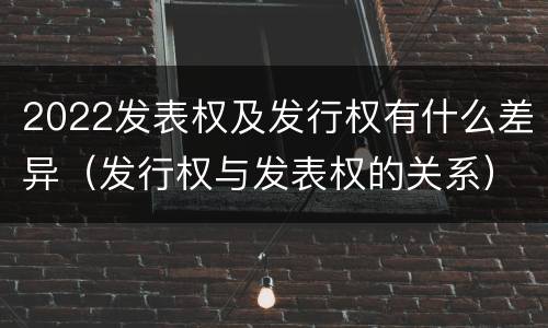 2022发表权及发行权有什么差异（发行权与发表权的关系）