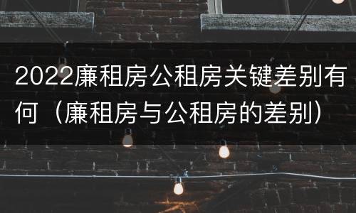 2022廉租房公租房关键差别有何（廉租房与公租房的差别）