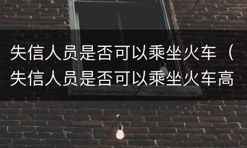 失信人员是否可以乘坐火车（失信人员是否可以乘坐火车高铁）