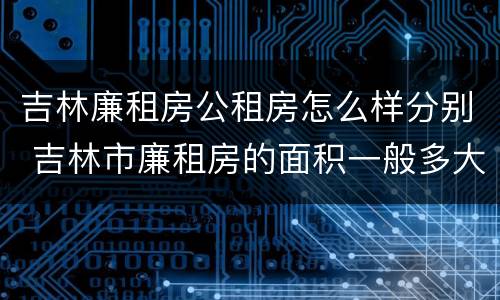 吉林廉租房公租房怎么样分别 吉林市廉租房的面积一般多大