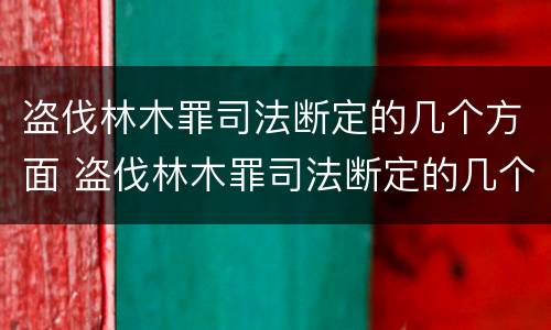 盗伐林木罪司法断定的几个方面 盗伐林木罪司法断定的几个方面内容