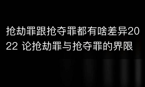 抢劫罪跟抢夺罪都有啥差异2022 论抢劫罪与抢夺罪的界限