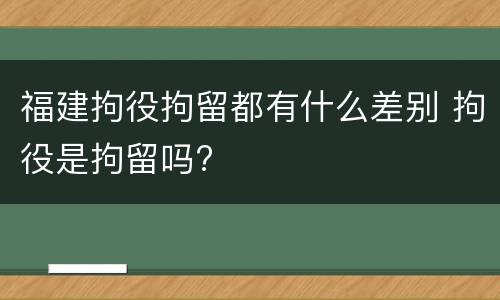福建拘役拘留都有什么差别 拘役是拘留吗?