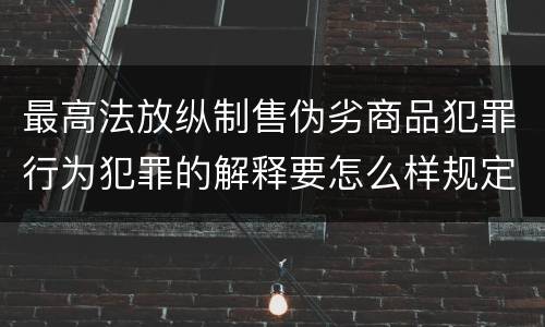 最高法放纵制售伪劣商品犯罪行为犯罪的解释要怎么样规定