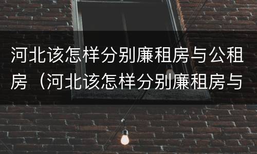 河北该怎样分别廉租房与公租房（河北该怎样分别廉租房与公租房的区别）