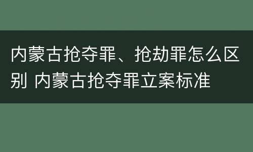 内蒙古抢夺罪、抢劫罪怎么区别 内蒙古抢夺罪立案标准