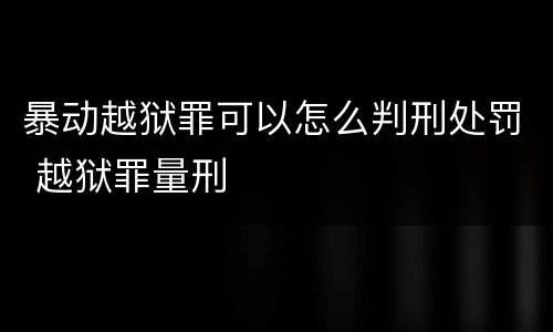 暴动越狱罪可以怎么判刑处罚 越狱罪量刑