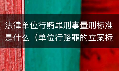 法律单位行贿罪刑事量刑标准是什么（单位行赂罪的立案标准）
