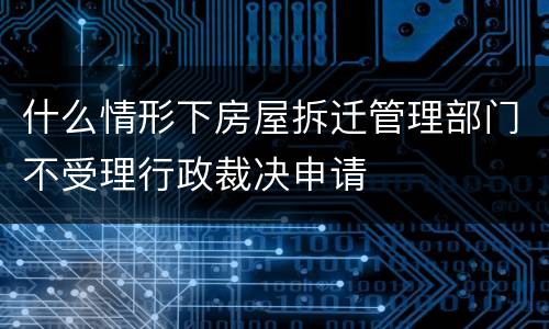 什么情形下房屋拆迁管理部门不受理行政裁决申请