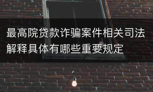 最高院贷款诈骗案件相关司法解释具体有哪些重要规定