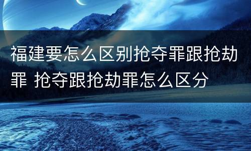 福建要怎么区别抢夺罪跟抢劫罪 抢夺跟抢劫罪怎么区分
