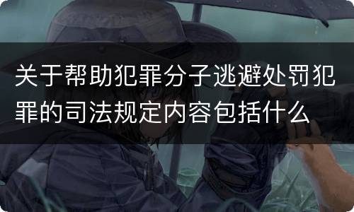 关于帮助犯罪分子逃避处罚犯罪的司法规定内容包括什么