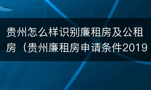 贵州怎么样识别廉租房及公租房（贵州廉租房申请条件2019）