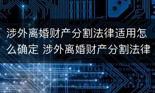 涉外离婚财产分割法律适用怎么确定 涉外离婚财产分割法律适用怎么确定的