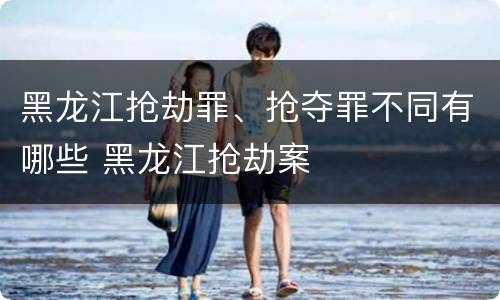 黑龙江抢劫罪、抢夺罪不同有哪些 黑龙江抢劫案