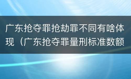 广东抢夺罪抢劫罪不同有啥体现（广东抢夺罪量刑标准数额）