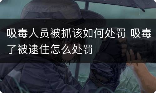 吸毒人员被抓该如何处罚 吸毒了被逮住怎么处罚