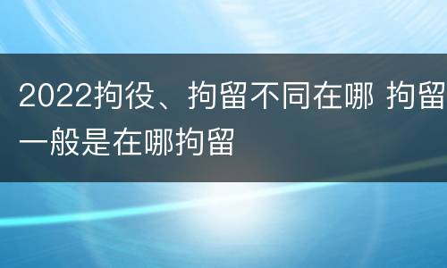 2022拘役、拘留不同在哪 拘留一般是在哪拘留