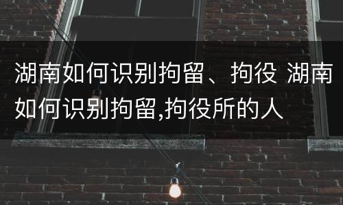 湖南如何识别拘留、拘役 湖南如何识别拘留,拘役所的人