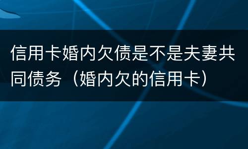 信用卡婚内欠债是不是夫妻共同债务（婚内欠的信用卡）