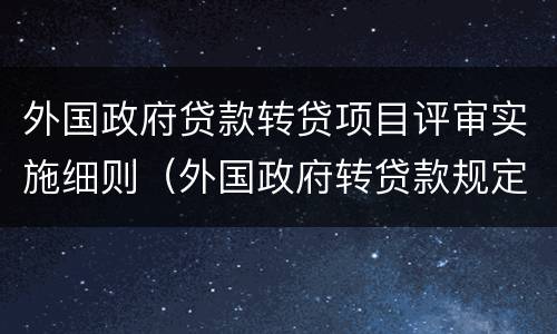 外国政府贷款转贷项目评审实施细则（外国政府转贷款规定）