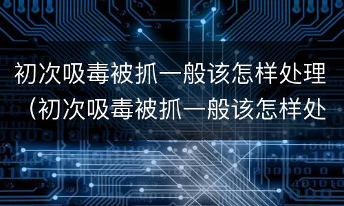 初次吸毒被抓一般该怎样处理（初次吸毒被抓一般该怎样处理呢）