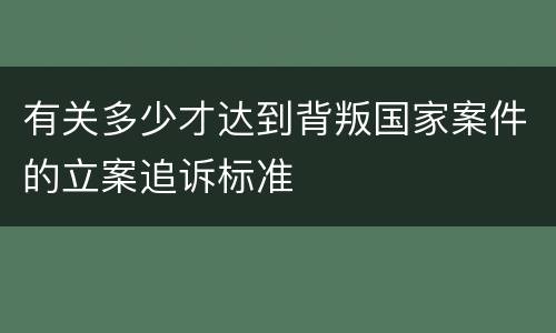 有关多少才达到背叛国家案件的立案追诉标准