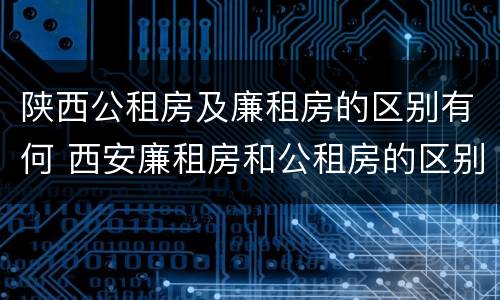 陕西公租房及廉租房的区别有何 西安廉租房和公租房的区别到底是什么?