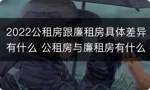 2022公租房跟廉租房具体差异有什么 公租房与廉租房有什么区别