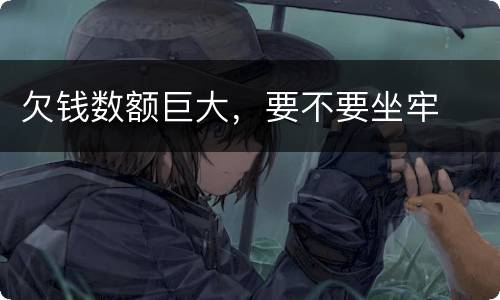 欠钱数额巨大，要不要坐牢