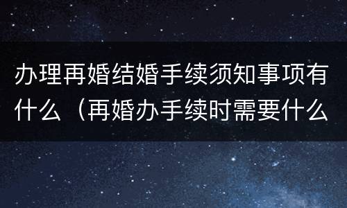 办理再婚结婚手续须知事项有什么（再婚办手续时需要什么）