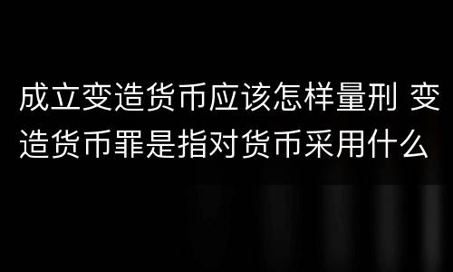 成立变造货币应该怎样量刑 变造货币罪是指对货币采用什么方法