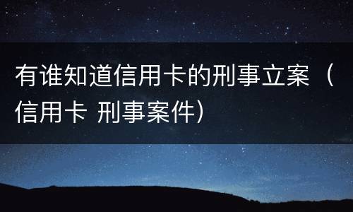 有谁知道信用卡的刑事立案（信用卡 刑事案件）