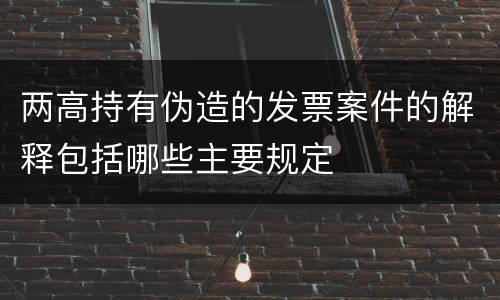 两高持有伪造的发票案件的解释包括哪些主要规定