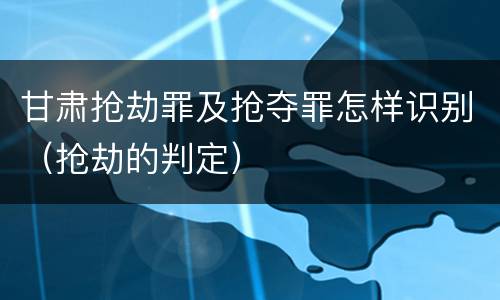 甘肃抢劫罪及抢夺罪怎样识别（抢劫的判定）