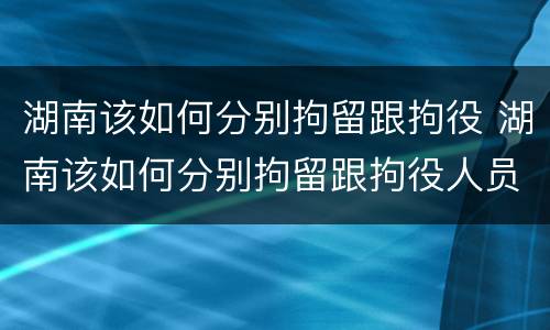 湖南该如何分别拘留跟拘役 湖南该如何分别拘留跟拘役人员